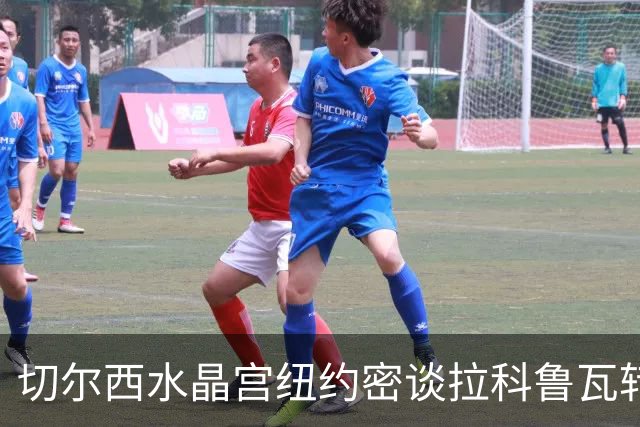 切尔西水晶宫纽约密谈拉科鲁瓦转会 双方接近六千万镑协议