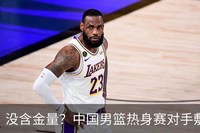 没含金量？中国男篮热身赛对手敷衍比赛，只为拿奖金，纯商业比赛