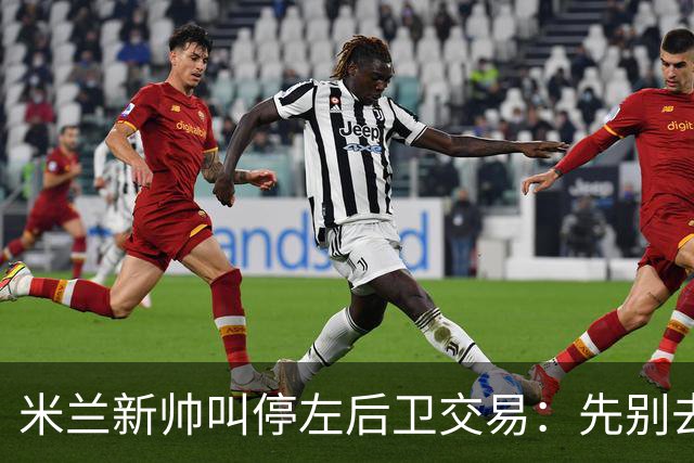 米兰新帅叫停左后卫交易：先别去维拉，7月我要亲自验货