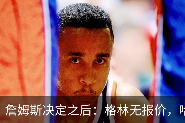 詹姆斯决定之后：格林无报价，哈登留骑士，杜伦找下家